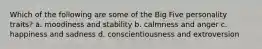 Which of the following are some of the Big Five personality traits? a. moodiness and stability b. calmness and anger c. happiness and sadness d. conscientiousness and extroversion