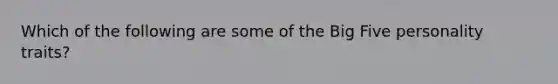 Which of the following are some of the Big Five personality traits?