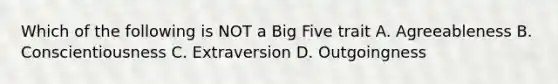 Which of the following is NOT a Big Five trait A. Agreeableness B. Conscientiousness C. Extraversion D. Outgoingness