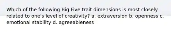 Which of the following Big Five trait dimensions is most closely related to one's level of creativity? a. extraversion b. openness c. emotional stability d. agreeableness