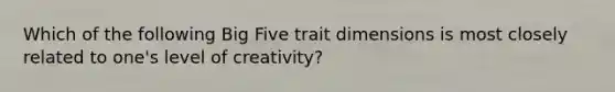 Which of the following Big Five trait dimensions is most closely related to one's level of creativity?