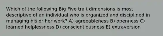 Which of the following Big Five trait dimensions is most descriptive of an individual who is organized and disciplined in managing his or her work? A) agreeableness B) openness C) learned helplessness D) conscientiousness E) extraversion