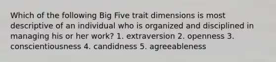 Which of the following Big Five trait dimensions is most descriptive of an individual who is organized and disciplined in managing his or her work? 1. extraversion 2. openness 3. conscientiousness 4. candidness 5. agreeableness