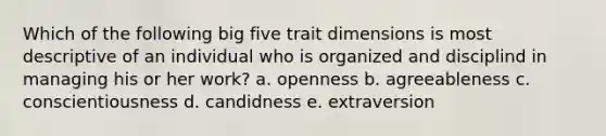 Which of the following big five trait dimensions is most descriptive of an individual who is organized and disciplind in managing his or her work? a. openness b. agreeableness c. conscientiousness d. candidness e. extraversion