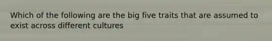 Which of the following are the big five traits that are assumed to exist across different cultures