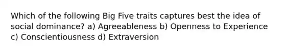 Which of the following Big Five traits captures best the idea of social dominance? a) Agreeableness b) Openness to Experience c) Conscientiousness d) Extraversion