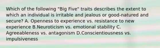 Which of the following "Big Five" traits describes the extent to which an individual is irritable and jealous or good-natured and secure? A. Openness to experience vs. resistance to new experience B.Neuroticism vs. emotional stability C. Agreeableness vs. antagonism D.Conscientiousness vs. impulsiveness