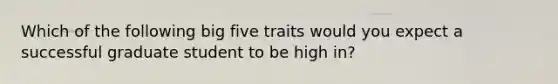 Which of the following big five traits would you expect a successful graduate student to be high in?