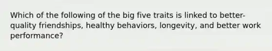 Which of the following of the big five traits is linked to better-quality friendships, healthy behaviors, longevity, and better work performance?