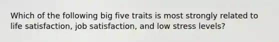 Which of the following big five traits is most strongly related to life satisfaction, job satisfaction, and low stress levels?