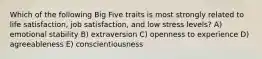 Which of the following Big Five traits is most strongly related to life satisfaction, job satisfaction, and low stress levels? A) emotional stability B) extraversion C) openness to experience D) agreeableness E) conscientiousness