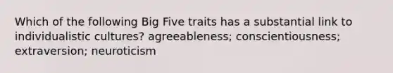 Which of the following Big Five traits has a substantial link to individualistic cultures? agreeableness; conscientiousness; extraversion; neuroticism