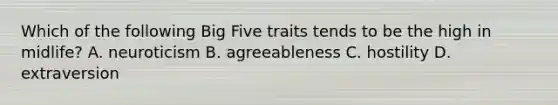 Which of the following Big Five traits tends to be the high in midlife? A. neuroticism B. agreeableness C. hostility D. extraversion