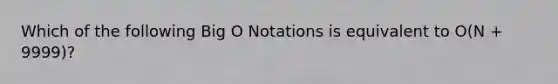 Which of the following Big O Notations is equivalent to O(N + 9999)?