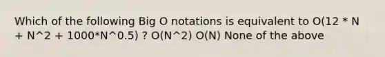 Which of the following Big O notations is equivalent to O(12 * N + N^2 + 1000*N^0.5) ? O(N^2) O(N) None of the above