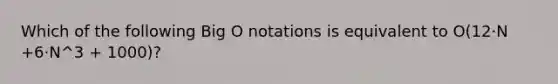 Which of the following Big O notations is equivalent to O(12·N +6·N^3 + 1000)?