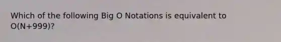 Which of the following Big O Notations is equivalent to O(N+999)?