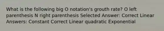 What is the following big O notation's grouth rate? O left parenthesis N right parenthesis Selected Answer: Correct Linear Answers: Constant Correct Linear quadratic Exponential