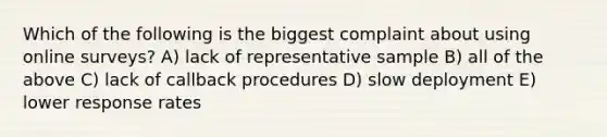 Which of the following is the biggest complaint about using online surveys? A) lack of representative sample B) all of the above C) lack of callback procedures D) slow deployment E) lower response rates