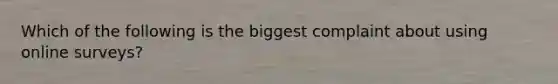 Which of the following is the biggest complaint about using online surveys?