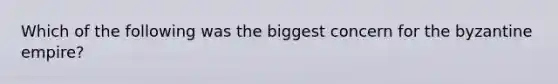 Which of the following was the biggest concern for the byzantine empire?