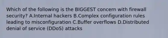 Which of the following is the BIGGEST concern with firewall security? A.Internal hackers B.Complex configuration rules leading to misconfiguration C.Buffer overflows D.Distributed denial of service (DDoS) attacks