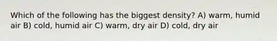 Which of the following has the biggest density? A) warm, humid air B) cold, humid air C) warm, dry air D) cold, dry air