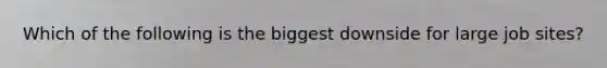 Which of the following is the biggest downside for large job sites?