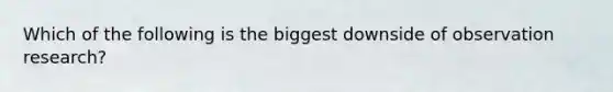 Which of the following is the biggest downside of observation research?