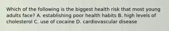 Which of the following is the biggest health risk that most young adults face? A. establishing poor health habits B. high levels of cholesterol C. use of cocaine D. cardiovascular disease