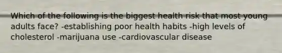 Which of the following is the biggest health risk that most young adults face? -establishing poor health habits -high levels of cholesterol -marijuana use -cardiovascular disease