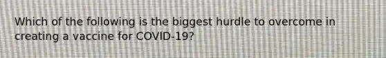 Which of the following is the biggest hurdle to overcome in creating a vaccine for COVID-19?