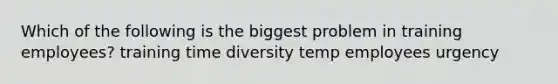 Which of the following is the biggest problem in training employees? training time diversity temp employees urgency