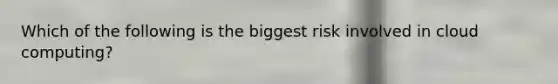 Which of the following is the biggest risk involved in cloud computing?