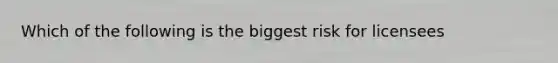 Which of the following is the biggest risk for licensees