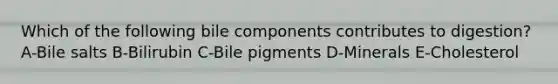 Which of the following bile components contributes to digestion? A-Bile salts B-Bilirubin C-Bile pigments D-Minerals E-Cholesterol