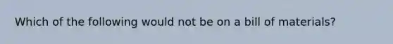 Which of the following would not be on a bill of materials?