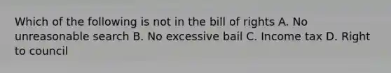 Which of the following is not in the bill of rights A. No unreasonable search B. No excessive bail C. Income tax D. Right to council