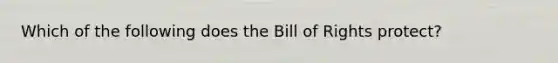 Which of the following does the Bill of Rights protect?