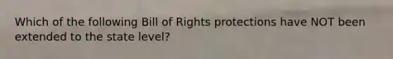 Which of the following Bill of Rights protections have NOT been extended to the state level?