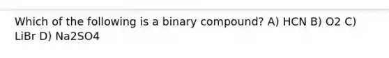 Which of the following is a binary compound? A) HCN B) O2 C) LiBr D) Na2SO4