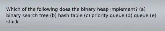 Which of the following does the binary heap implement? (a) binary search tree (b) hash table (c) priority queue (d) queue (e) stack