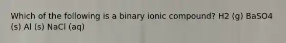 Which of the following is a binary ionic compound? H2 (g) BaSO4 (s) Al (s) NaCl (aq)