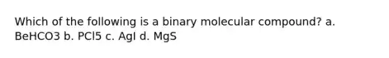 Which of the following is a binary molecular compound? a. BeHCO3 b. PCl5 c. AgI d. MgS