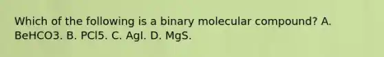 Which of the following is a binary molecular compound? A. BeHCO3. B. PCl5. C. AgI. D. MgS.