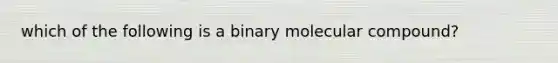 which of the following is a binary molecular compound?