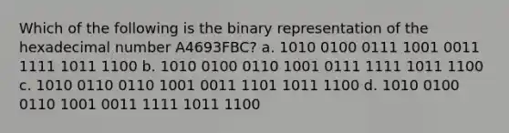 Which of the following is the binary representation of the hexadecimal number A4693FBC? a. 1010 0100 0111 1001 0011 1111 1011 1100 b. 1010 0100 0110 1001 0111 1111 1011 1100 c. 1010 0110 0110 1001 0011 1101 1011 1100 d. 1010 0100 0110 1001 0011 1111 1011 1100