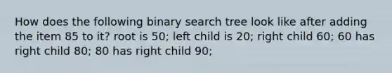 How does the following binary search tree look like after adding the item 85 to it? root is 50; left child is 20; right child 60; 60 has right child 80; 80 has right child 90;