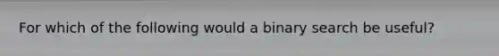 For which of the following would a binary search be useful?