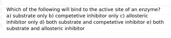 Which of the following will bind to the active site of an enzyme? a) substrate only b) competetive inhibitor only c) allosteric inhibitor only d) both substrate and competetive inhibitor e) both substrate and allosteric inhibitor